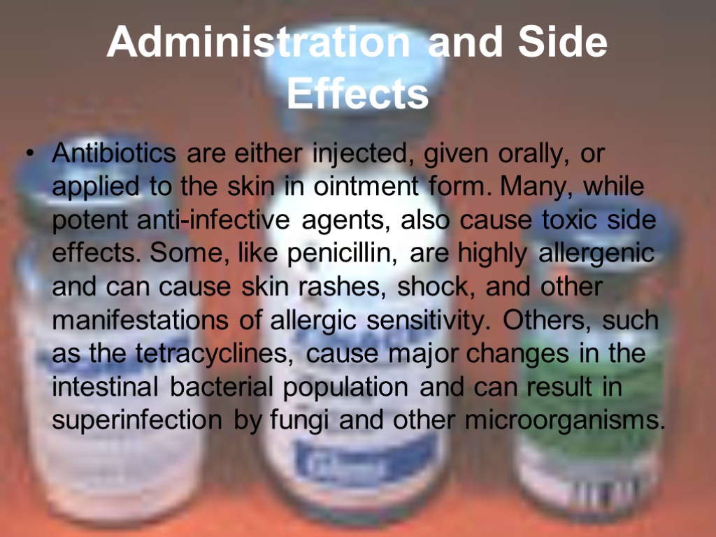 Administration and Side Effects Antibiotics are either injected, given orally, or applied to the